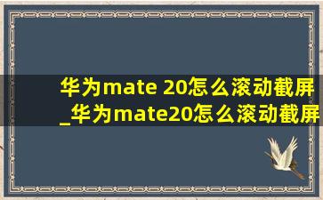 华为mate 20怎么滚动截屏_华为mate20怎么滚动截屏长图